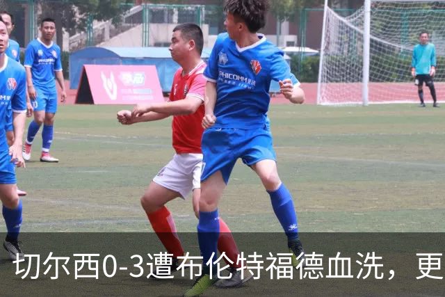 切尔西0-3遭布伦特福德血洗，更衣室矛盾爆发，阿隆索无奈
